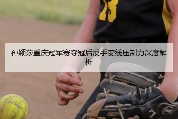 孙颖莎重庆冠军赛夺冠后反手变线压制力深度解析